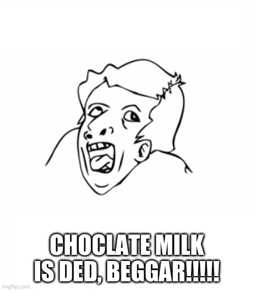 hurr durr | CHOCLATE MILK IS DED, BEGGAR!!!!! | image tagged in hurr durr | made w/ Imgflip meme maker