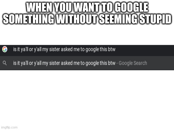 I sometimes will become deeply confused when I see people type things incorrect so much | WHEN YOU WANT TO GOOGLE SOMETHING WITHOUT SEEMING STUPID | image tagged in blank white template,google search,sister,stupid | made w/ Imgflip meme maker