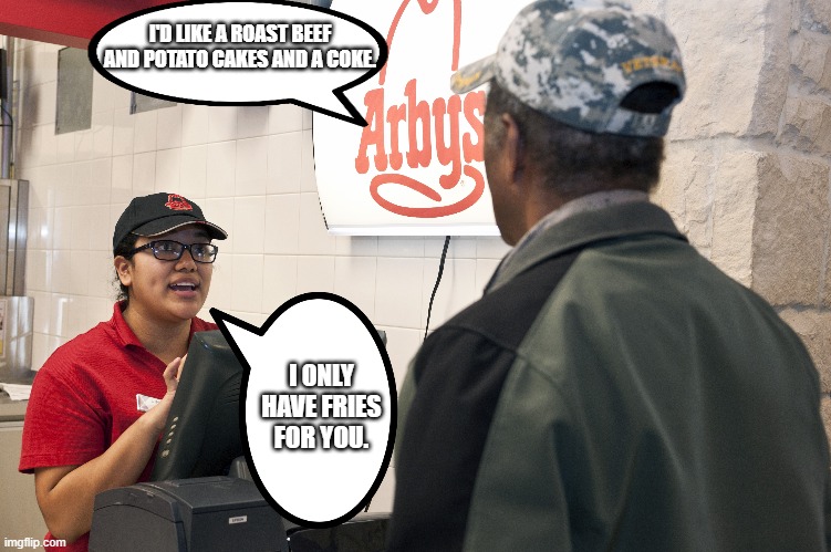 Arby's | I'D LIKE A ROAST BEEF AND POTATO CAKES AND A COKE. I ONLY HAVE FRIES FOR YOU. | image tagged in arby's | made w/ Imgflip meme maker