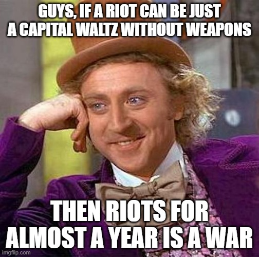 I mean, it's hard to call something a riot when one side has no guns, but if it is, the BLM riots were a war | GUYS, IF A RIOT CAN BE JUST A CAPITAL WALTZ WITHOUT WEAPONS; THEN RIOTS FOR ALMOST A YEAR IS A WAR | image tagged in memes,creepy condescending wonka,riots | made w/ Imgflip meme maker