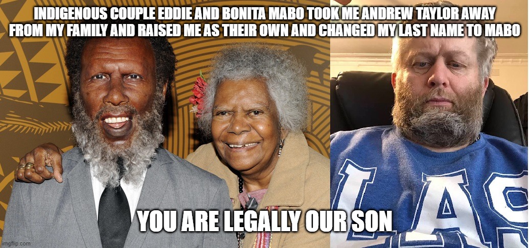 mabo family | INDIGENOUS COUPLE EDDIE AND BONITA MABO TOOK ME ANDREW TAYLOR AWAY FROM MY FAMILY AND RAISED ME AS THEIR OWN AND CHANGED MY LAST NAME TO MABO; YOU ARE LEGALLY OUR SON | image tagged in eddie and bonita with their son andrew mabo | made w/ Imgflip meme maker