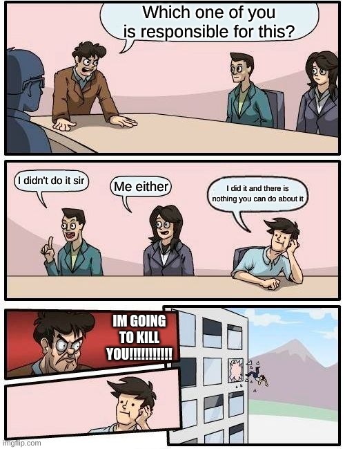 The interigation | Which one of you is responsible for this? I didn't do it sir; Me either; I did it and there is nothing you can do about it; IM GOING TO KILL YOU!!!!!!!!!!! | image tagged in memes,boardroom meeting suggestion | made w/ Imgflip meme maker