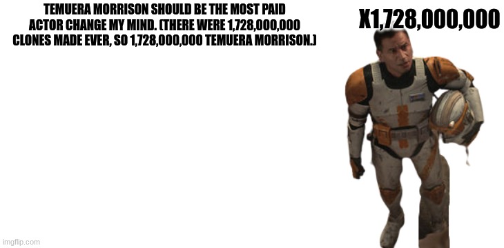 I am so right for once | X1,728,000,000; TEMUERA MORRISON SHOULD BE THE MOST PAID ACTOR CHANGE MY MIND. (THERE WERE 1,728,000,000 CLONES MADE EVER, SO 1,728,000,000 TEMUERA MORRISON.) | image tagged in blank white template | made w/ Imgflip meme maker