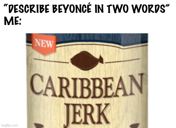 LOL | “DESCRIBE BEYONCÉ IN TWO WORDS”
ME: | image tagged in funny,caribbean jerk,beyonce | made w/ Imgflip meme maker