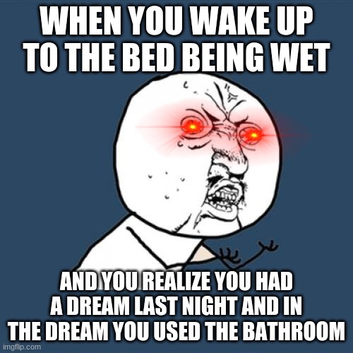 I hate this | WHEN YOU WAKE UP TO THE BED BEING WET; AND YOU REALIZE YOU HAD A DREAM LAST NIGHT AND IN THE DREAM YOU USED THE BATHROOM | image tagged in memes,y u no | made w/ Imgflip meme maker