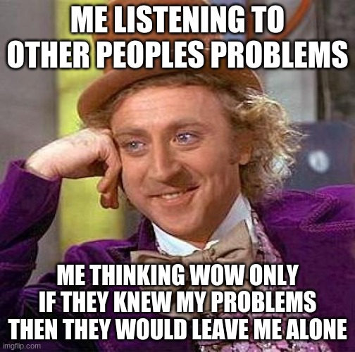 Oh maybe I should do this more often | ME LISTENING TO OTHER PEOPLES PROBLEMS; ME THINKING WOW ONLY IF THEY KNEW MY PROBLEMS THEN THEY WOULD LEAVE ME ALONE | image tagged in memes,creepy condescending wonka | made w/ Imgflip meme maker