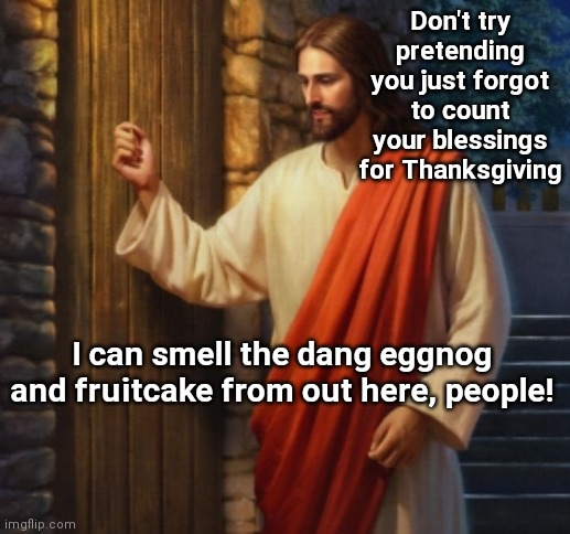 JC knocks | Don't try pretending you just forgot to count your blessings for Thanksgiving; I can smell the dang eggnog and fruitcake from out here, people! | image tagged in jesus knocks,jc knocks at the door,thanksgiving,humor | made w/ Imgflip meme maker