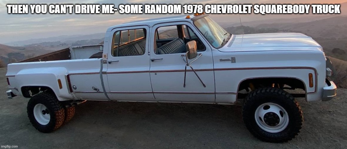 squarebody chevy got dat 454 | THEN YOU CAN'T DRIVE ME- SOME RANDOM 1978 CHEVROLET SQUAREBODY TRUCK | image tagged in squarebody chevy got dat 454 | made w/ Imgflip meme maker