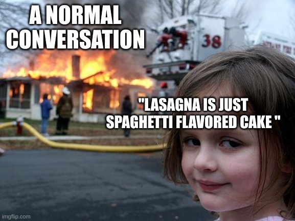 I bring this up way too often | A NORMAL CONVERSATION; "LASAGNA IS JUST SPAGHETTI FLAVORED CAKE " | image tagged in memes,disaster girl,lasagna,conversation,normal conversation | made w/ Imgflip meme maker