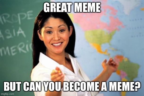When your teacher is a meme | GREAT MEME; BUT CAN YOU BECOME A MEME? | image tagged in memes,unhelpful high school teacher,meme | made w/ Imgflip meme maker