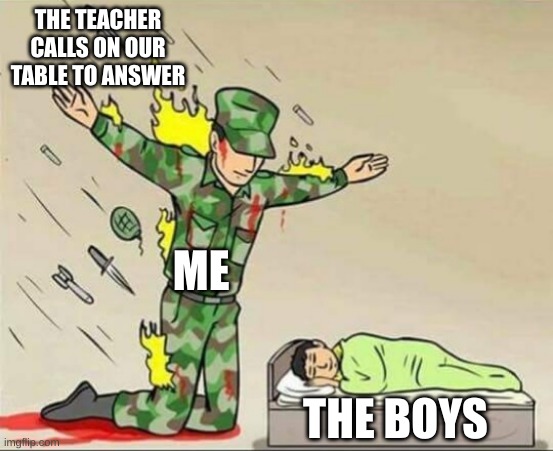 just me and the boys | THE TEACHER CALLS ON OUR TABLE TO ANSWER; ME; THE BOYS | image tagged in soldier protecting sleeping child | made w/ Imgflip meme maker