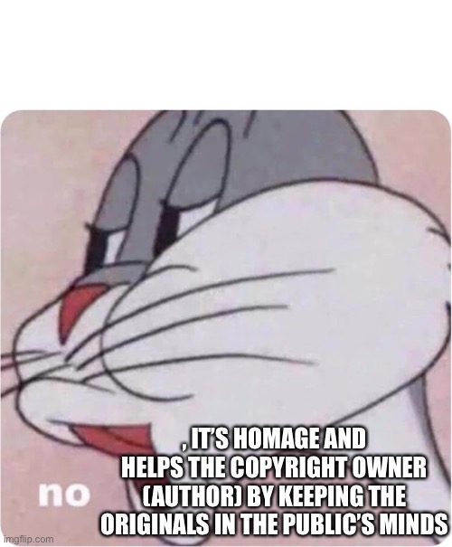 Fanfic is copyright infringement | , IT’S HOMAGE AND HELPS THE COPYRIGHT OWNER (AUTHOR) BY KEEPING THE ORIGINALS IN THE PUBLIC’S MINDS | image tagged in bugs bunny no,no,homage | made w/ Imgflip meme maker