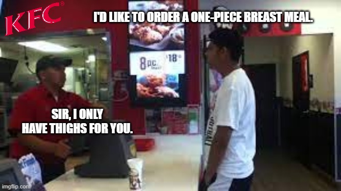 KFC | I'D LIKE TO ORDER A ONE-PIECE BREAST MEAL. SIR, I ONLY HAVE THIGHS FOR YOU. | image tagged in kfc | made w/ Imgflip meme maker