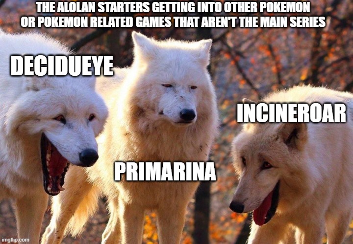 Not as bad as the Kalos starters | THE ALOLAN STARTERS GETTING INTO OTHER POKEMON OR POKEMON RELATED GAMES THAT AREN'T THE MAIN SERIES; DECIDUEYE; INCINEROAR; PRIMARINA | image tagged in 2/3 wolves laugh,pokemon | made w/ Imgflip meme maker