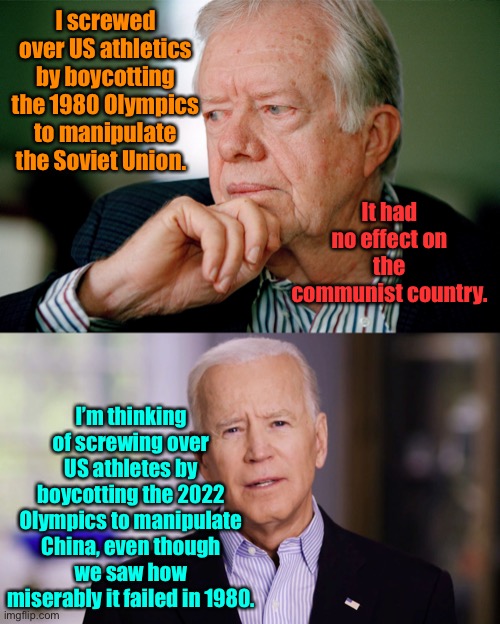 The Olympics are non political games - unless you’re a Democrat playing games | I screwed over US athletics by boycotting the 1980 Olympics to manipulate the Soviet Union. It had no effect on the communist country. I’m thinking of screwing over US athletes by boycotting the 2022 Olympics to manipulate China, even though we saw how miserably it failed in 1980. | image tagged in jimmy carter,joe biden 2020,olympics,boycott,china,soviet union | made w/ Imgflip meme maker