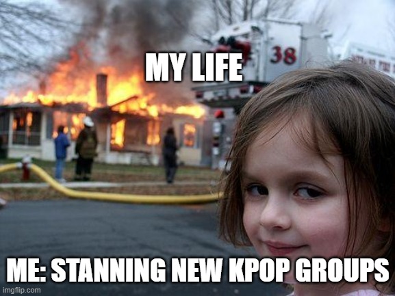 true tho | MY LIFE; ME: STANNING NEW KPOP GROUPS | image tagged in memes,disaster girl | made w/ Imgflip meme maker