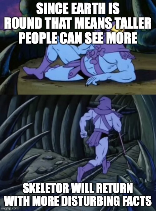 #NoEarthSociety | SINCE EARTH IS ROUND THAT MEANS TALLER PEOPLE CAN SEE MORE; SKELETOR WILL RETURN WITH MORE DISTURBING FACTS | image tagged in disturbing facts skeletor | made w/ Imgflip meme maker