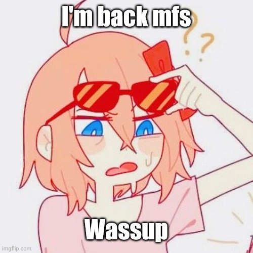 Sayori tf | I'm back mfs; Wassup | image tagged in sayori tf | made w/ Imgflip meme maker