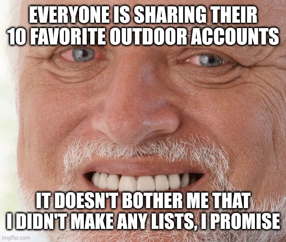 Hide the Pain Harold | EVERYONE IS SHARING THEIR 10 FAVORITE OUTDOOR ACCOUNTS; IT DOESN'T BOTHER ME THAT I DIDN'T MAKE ANY LISTS, I PROMISE | image tagged in hide the pain harold | made w/ Imgflip meme maker