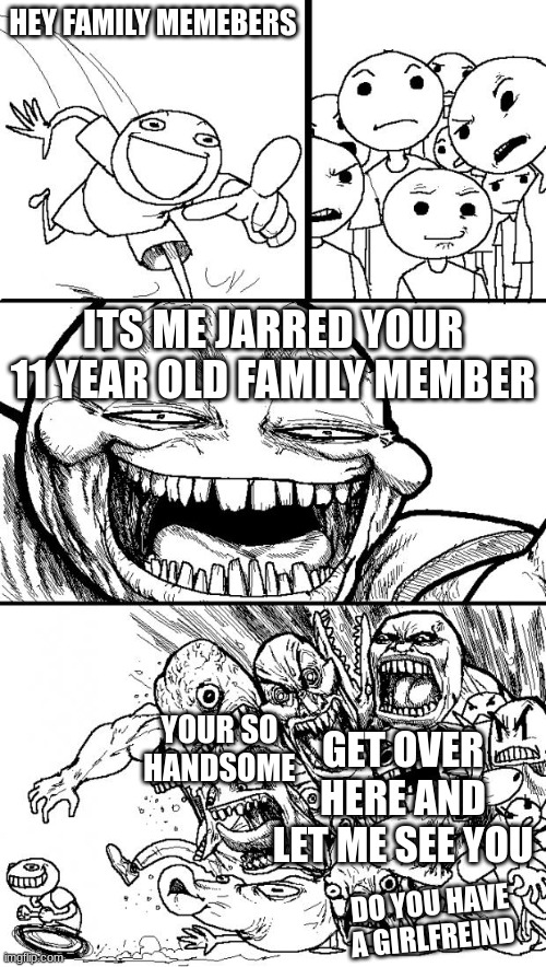 family members when you see them after 1 month | HEY FAMILY MEMEBERS; ITS ME JARRED YOUR 11 YEAR OLD FAMILY MEMBER; YOUR SO HANDSOME; GET OVER HERE AND LET ME SEE YOU; DO YOU HAVE A GIRLFREIND | image tagged in memes,hey internet | made w/ Imgflip meme maker