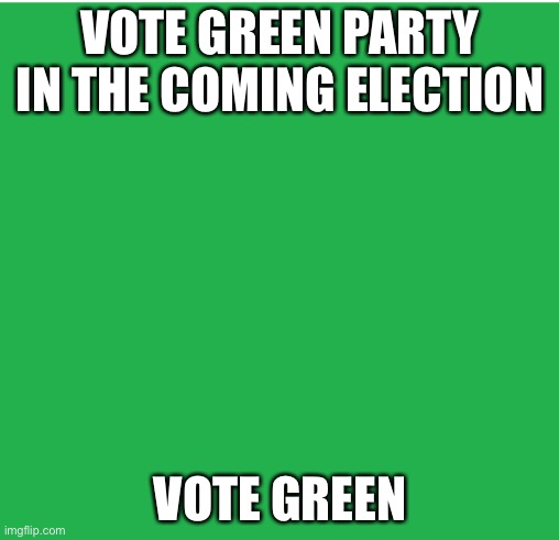 Green Screen | VOTE GREEN PARTY IN THE COMING ELECTION; VOTE GREEN | image tagged in green screen | made w/ Imgflip meme maker
