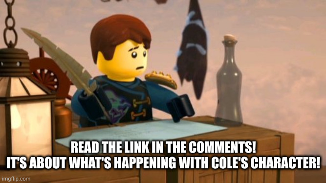 important!!!!! | READ THE LINK IN THE COMMENTS!
IT'S ABOUT WHAT'S HAPPENING WITH COLE'S CHARACTER! | image tagged in cole,ninjago,league of jay,lego | made w/ Imgflip meme maker