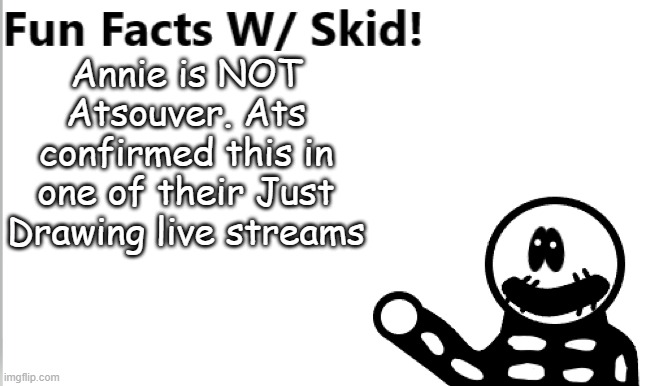 I say "their" because Ats is Trans | Annie is NOT Atsouver. Ats confirmed this in one of their Just Drawing live streams | image tagged in fun facts w/ skid | made w/ Imgflip meme maker