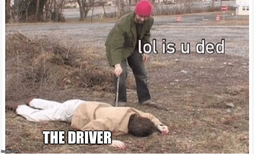 The driver might be dead | THE DRIVER | image tagged in lol is u ded | made w/ Imgflip meme maker