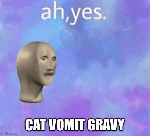 Ah yes | CAT VOMIT GRAVY | image tagged in ah yes | made w/ Imgflip meme maker