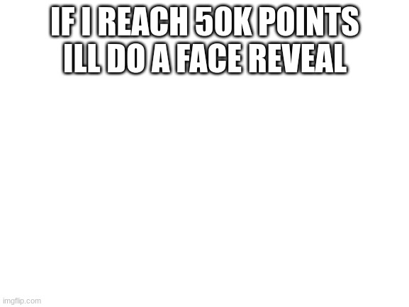 Blank White Template | IF I REACH 50K POINTS ILL DO A FACE REVEAL | image tagged in blank white template | made w/ Imgflip meme maker