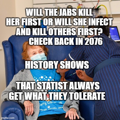 COVID Vaccine | WILL THE JABS KILL HER FIRST OR WILL SHE INFECT AND KILL OTHERS FIRST?           CHECK BACK IN 2076; HISTORY SHOWS                   THAT STATIST ALWAYS GET WHAT THEY TOLERATE | image tagged in covid vaccine | made w/ Imgflip meme maker