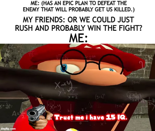 It sounds cooler in your head... | ME: (HAS AN EPIC PLAN TO DEFEAT THE ENEMY THAT WILL PROBABLY GET US KILLED.); MY FRIENDS: OR WE COULD JUST RUSH AND PROBABLY WIN THE FIGHT? ME: | image tagged in trust me i have 15 iq | made w/ Imgflip meme maker