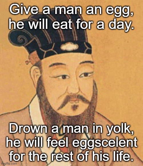 confuscious | Give a man an egg, he will eat for a day. Drown a man in yolk, he will feel eggscelent for the rest of his life. | image tagged in confuscious | made w/ Imgflip meme maker