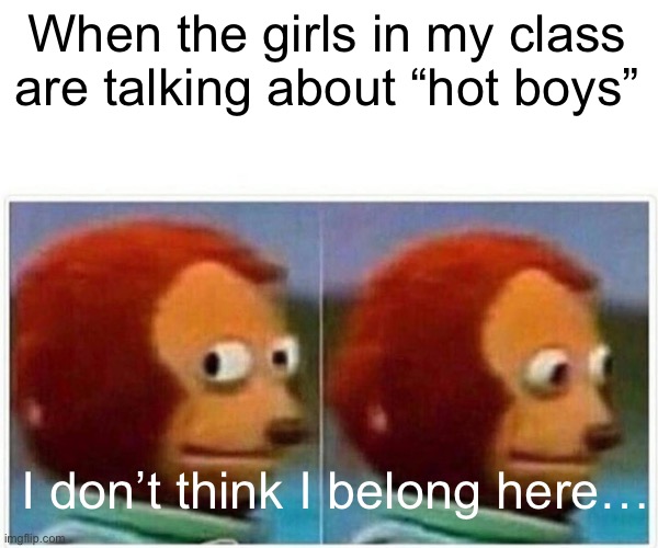 Yeah… especially when they ship you with a boy… | When the girls in my class are talking about “hot boys”; I don’t think I belong here… | image tagged in memes,monkey puppet | made w/ Imgflip meme maker