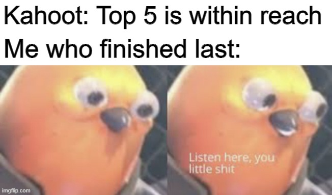 Relatable? |  Kahoot: Top 5 is within reach; Me who finished last: | image tagged in listen here you little shit bird | made w/ Imgflip meme maker