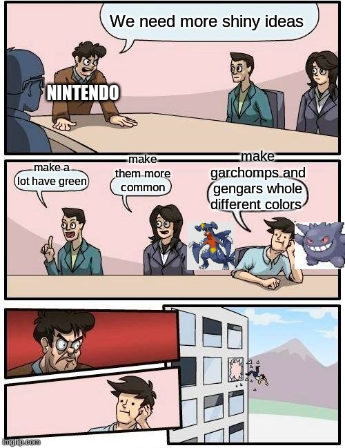 Boardroom Meeting Suggestion Meme | We need more shiny ideas; NINTENDO; make them more common; make garchomps and gengars whole different colors; make a lot have green | image tagged in memes,boardroom meeting suggestion | made w/ Imgflip meme maker