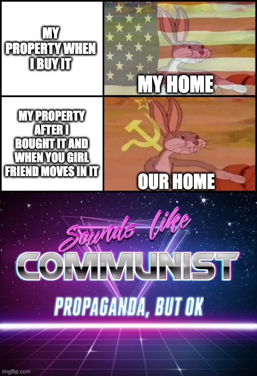 When you just bought a home for yourself. Then you got a GF and she comes along to be a communist in life to have a happy relati | MY PROPERTY WHEN I BUY IT; MY HOME; MY PROPERTY AFTER I BOUGHT IT AND WHEN YOU GIRL FRIEND MOVES IN IT; OUR HOME | image tagged in capitalist and communist | made w/ Imgflip meme maker