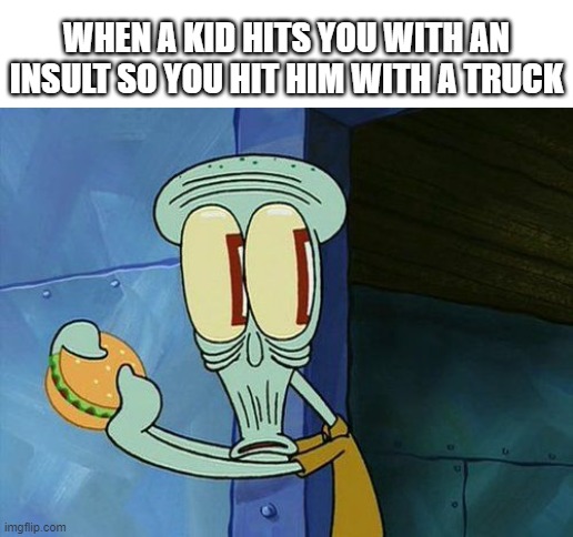 OOF | WHEN A KID HITS YOU WITH AN INSULT SO YOU HIT HIM WITH A TRUCK | image tagged in oh shit squidward | made w/ Imgflip meme maker