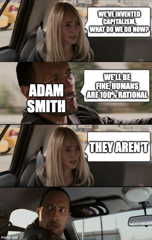 the entire history of economics in one meme | WE'VE INVENTED CAPITALISM, WHAT DO WE DO NOW? ADAM SMITH; WE'LL BE FINE, HUMANS ARE 100% RATIONAL; THEY AREN'T | image tagged in rock driving longer,economics,capitalism,historical meme,the rock driving | made w/ Imgflip meme maker