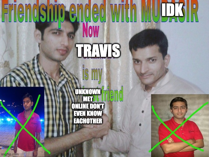 Friendship ended | IDK; TRAVIS; UNKNOWN MET ONLINE DON'T EVEN KNOW EACHOTHER | image tagged in friendship ended | made w/ Imgflip meme maker