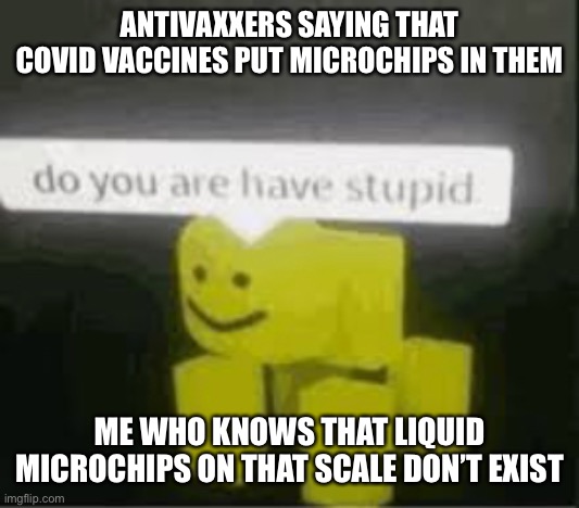 do you are have stupid | ANTIVAXXERS SAYING THAT COVID VACCINES PUT MICROCHIPS IN THEM; ME WHO KNOWS THAT LIQUID MICROCHIPS ON THAT SCALE DON’T EXIST | image tagged in do you are have stupid | made w/ Imgflip meme maker