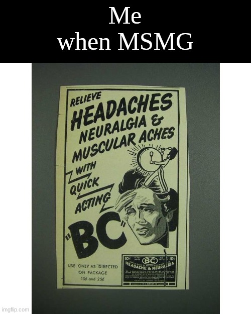 BC headache powder | Me when MSMG | image tagged in bc headache powder | made w/ Imgflip meme maker