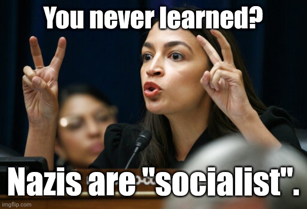 aoc the Air Head makes Air Quotes | You never learned? Nazis are "socialist". | image tagged in aoc the air head makes air quotes | made w/ Imgflip meme maker