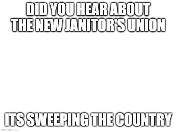 dad joke | DID YOU HEAR ABOUT THE NEW JANITOR'S UNION; ITS SWEEPING THE COUNTRY | image tagged in blank white template | made w/ Imgflip meme maker