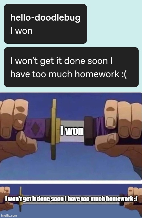 I WON't get it done | I won; I won't get it done soon I have too much homework :( | image tagged in sword,meme,funny memes | made w/ Imgflip meme maker