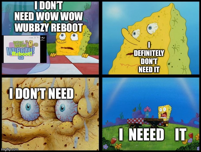 Spongebob don’t need the wow wow wubbzy reboot | I DON’T NEED WOW WOW WUBBZY REBOOT; I DEFINITELY DON’T NEED IT; I DON’T NEED; I  NEEED    IT | image tagged in spongebob - i don't need it by henry-c,wubbzy,memes,wow wow wubbzy,spongebob | made w/ Imgflip meme maker