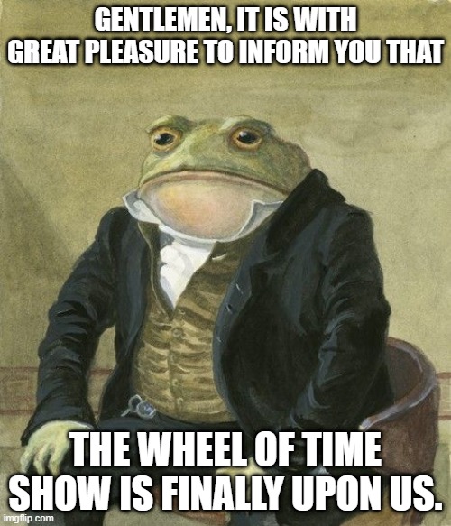 Gentleman frog | GENTLEMEN, IT IS WITH GREAT PLEASURE TO INFORM YOU THAT; THE WHEEL OF TIME SHOW IS FINALLY UPON US. | image tagged in gentleman frog,WetlanderHumor | made w/ Imgflip meme maker