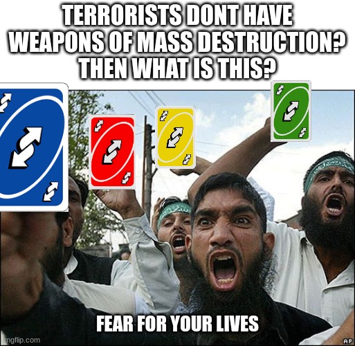 terrorist with weapons of mass destruction | TERRORISTS DONT HAVE WEAPONS OF MASS DESTRUCTION?
THEN WHAT IS THIS? FEAR FOR YOUR LIVES | image tagged in terrorists in ky,uno reverse card,weapons,weapon of mass destruction,terrorism | made w/ Imgflip meme maker