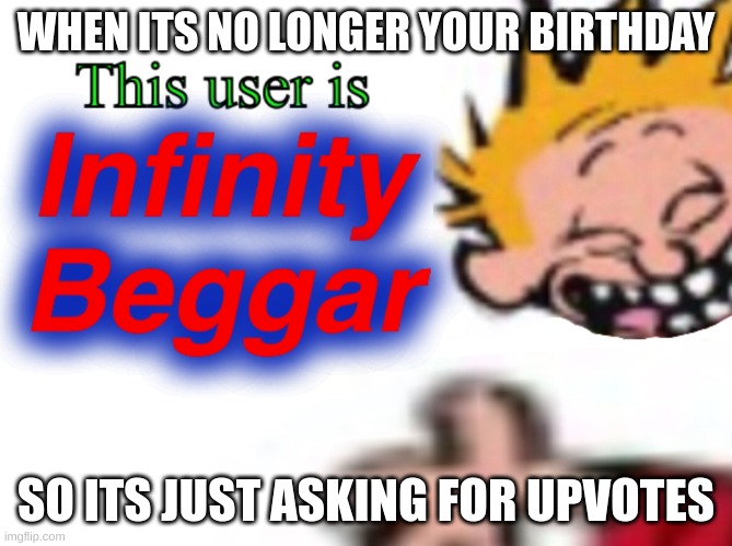 This user is INFINITY BEGGAR | WHEN ITS NO LONGER YOUR BIRTHDAY SO ITS JUST ASKING FOR UPVOTES | image tagged in this user is infinity beggar | made w/ Imgflip meme maker