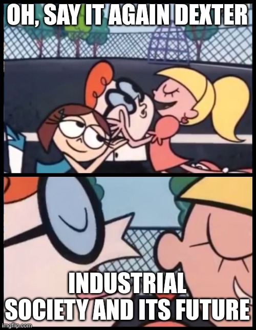 The industrial society and its future | OH, SAY IT AGAIN DEXTER; INDUSTRIAL SOCIETY AND ITS FUTURE | image tagged in memes,say it again dexter | made w/ Imgflip meme maker